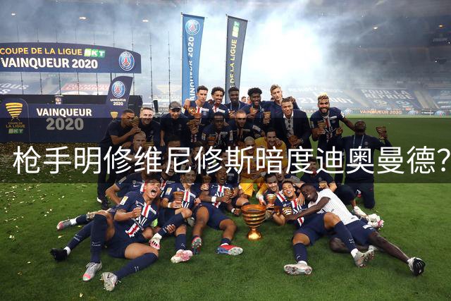 枪手明修维尼修斯暗度迪奥曼德？英媒揭秘阿森纳转会博弈术