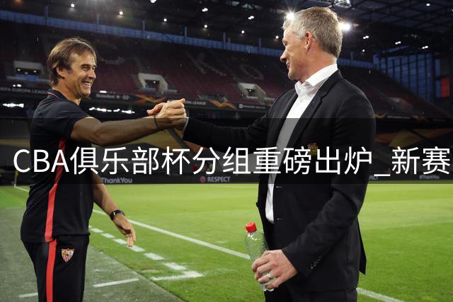 CBA俱乐部杯分组重磅出炉 新赛季升降级前哨战打响